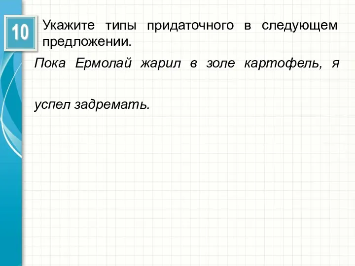 Укажите типы придаточного в следующем предложении. Пока Ермолай жарил в золе картофель, я успел задремать.