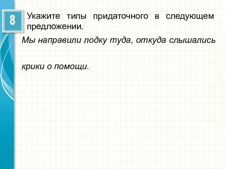 Укажите типы придаточного в следующем предложении. Мы направили лодку туда, откуда слышались крики о помощи.