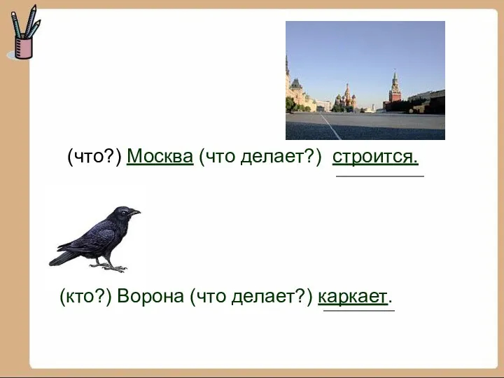 (что?) Москва (что делает?) строится. (кто?) Ворона (что делает?) каркает.