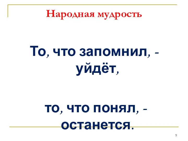 Народная мудрость То, что запомнил, - уйдёт, то, что понял, - останется.