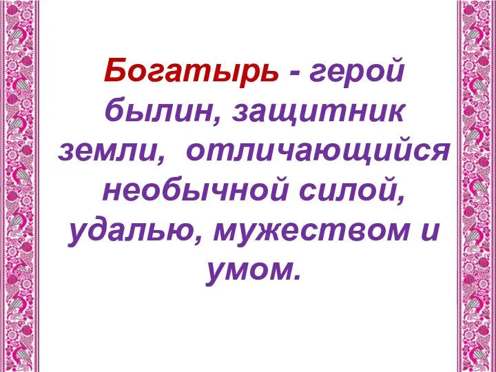 Богатырь - герой былин, защитник земли, отличающийся необычной силой, удалью, мужеством и умом.