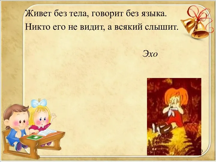 Живет без тела, говорит без языка. Никто его не видит, а всякий слышит. Эхо