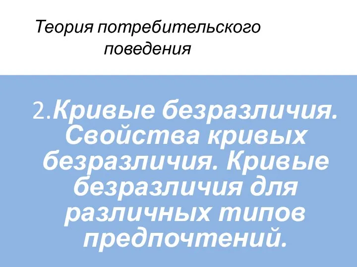 Теория потребительского поведения 2.Кривые безразличия. Свойства кривых безразличия. Кривые безразличия для различных типов предпочтений.