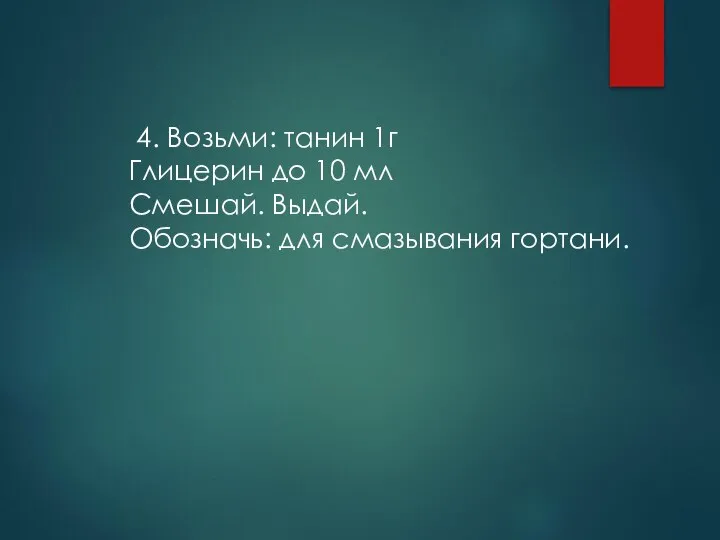 4. Возьми: танин 1г Глицерин до 10 мл Смешай. Выдай. Обозначь: для смазывания гортани.