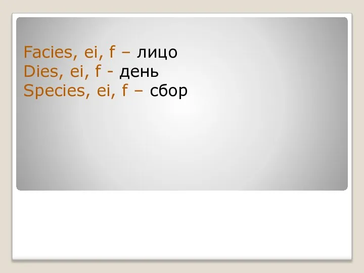 Facies, ei, f – лицо Dies, ei, f - день Species, ei, f – сбор