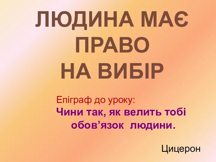 ЛЮДИНА МАЄ ПРАВО НА ВИБІР Епіграф до уроку: Чини так, як велить тобі обов’язок людини. Цицерон