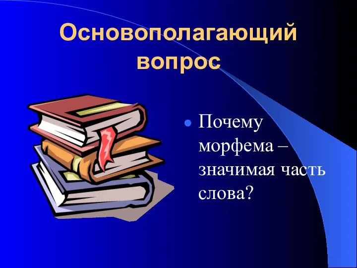 Основополагающий вопрос Почему морфема – значимая часть слова?