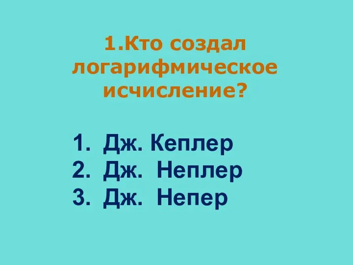 1.Кто создал логарифмическое исчисление? Дж. Кеплер Дж. Неплер Дж. Непер