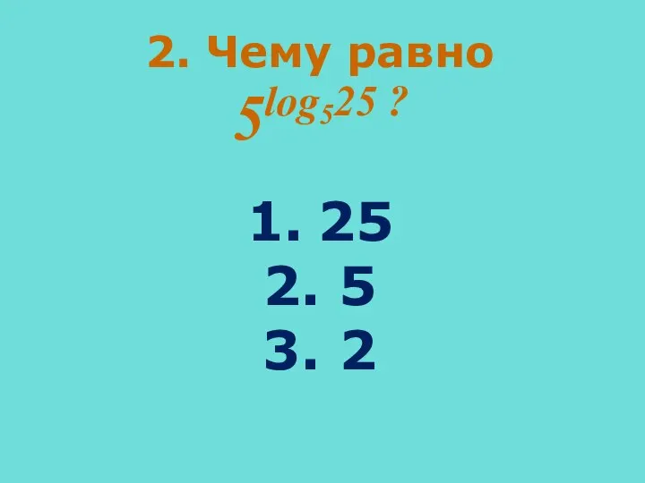 2. Чему равно 5log525 ? 1. 25 2. 5 3. 2