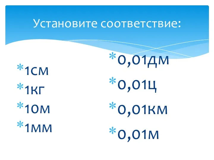 Установите соответствие: 1см 1кг 10м 1мм 0,01дм 0,01ц 0,01км 0,01м