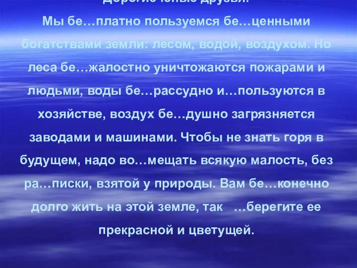 Дорогие юные друзья! Мы бе…платно пользуемся бе…ценными богатствами земли: лесом, водой,