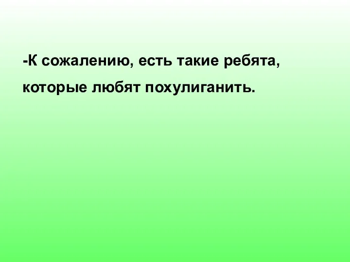 -К сожалению, есть такие ребята, которые любят похулиганить.