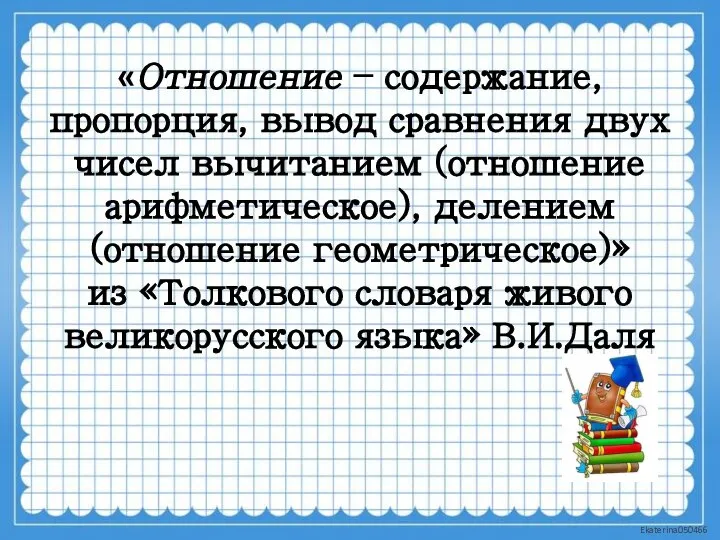 «Отношение – содержание, пропорция, вывод сравнения двух чисел вычитанием (отношение арифметическое),