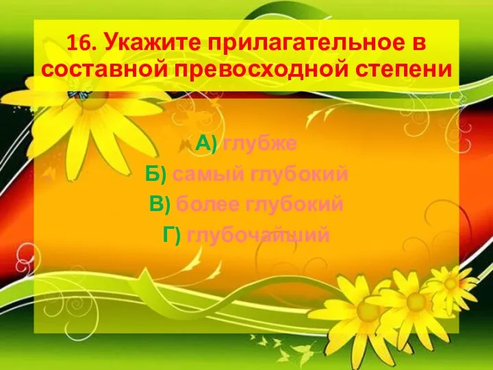 16. Укажите прилагательное в составной превосходной степени А) глубже Б) самый