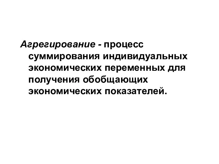 Агрегирование - процесс суммирования индивидуальных экономических переменных для получения обобщающих экономических показателей.