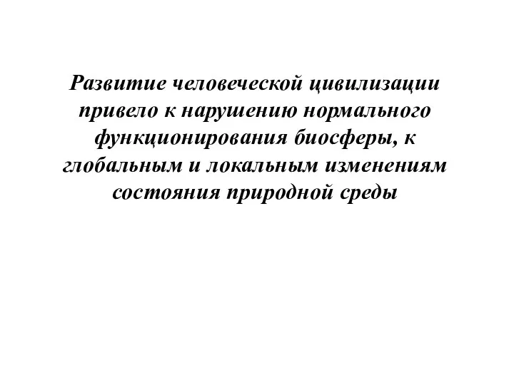 Развитие человеческой цивилизации привело к нарушению нормального функционирования биосферы, к глобальным