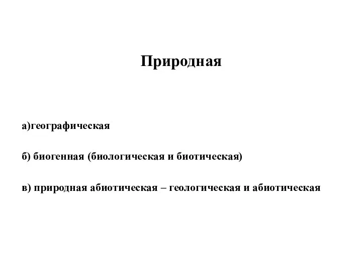 Природная а)географическая б) биогенная (биологическая и биотическая) в) природная абиотическая – геологическая и абиотическая