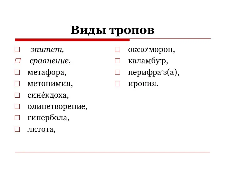 Виды тропов эпитет, сравнение, метафора, метонимия, синéкдоха, олицетворение, гипербола, литота, оксю׳морон, каламбу׳р, перифра׳з(а), ирония.