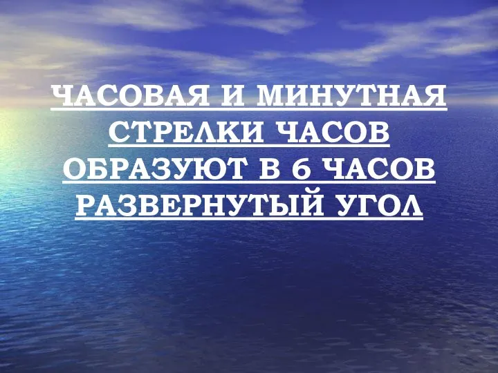 ЧАСОВАЯ И МИНУТНАЯ СТРЕЛКИ ЧАСОВ ОБРАЗУЮТ В 6 ЧАСОВ РАЗВЕРНУТЫЙ УГОЛ