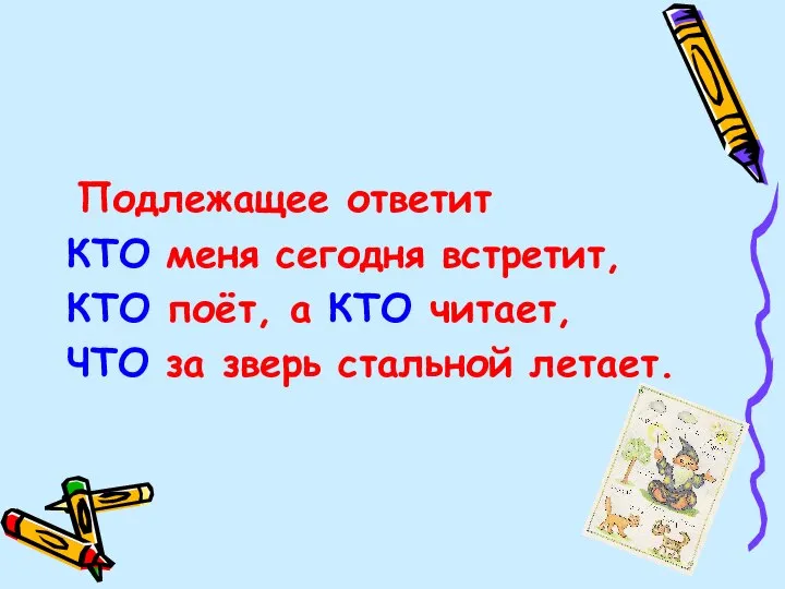 Подлежащее ответит КТО меня сегодня встретит, КТО поёт, а КТО читает, ЧТО за зверь стальной летает.