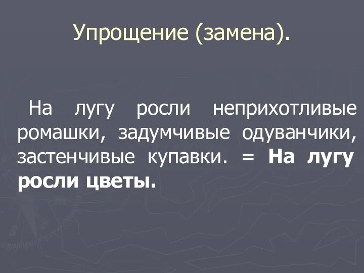 Упрощение (замена). На лугу росли неприхотливые ромашки, задумчивые одуванчики, застенчивые купавки. = На лугу росли цветы.