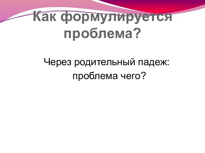 Как формулируется проблема? Через родительный падеж: проблема чего?