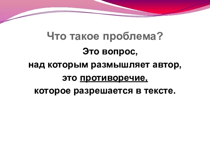 Что такое проблема? Это вопрос, над которым размышляет автор, это противоречие, которое разрешается в тексте.