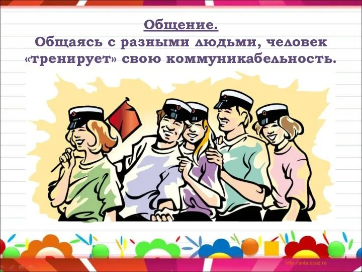 Общение. Общаясь с разными людьми, человек «тренирует» свою коммуникабельность.