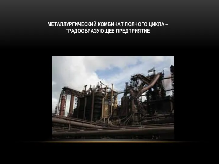 МЕТАЛЛУРГИЧЕСКИЙ КОМБИНАТ ПОЛНОГО ЦИКЛА – ГРАДООБРАЗУЮЩЕЕ ПРЕДПРИЯТИЕ