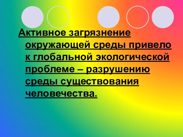 Активное загрязнение окружающей среды привело к глобальной экологической проблеме – разрушению среды существования человечества.