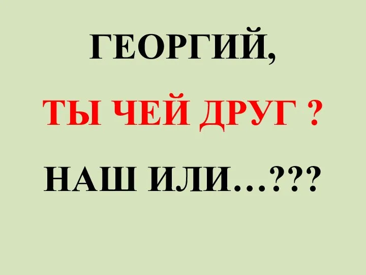 ГЕОРГИЙ, ТЫ ЧЕЙ ДРУГ ? НАШ ИЛИ…???