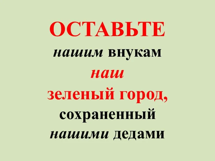 ОСТАВЬТЕ нашим внукам наш зеленый город, сохраненный нашими дедами