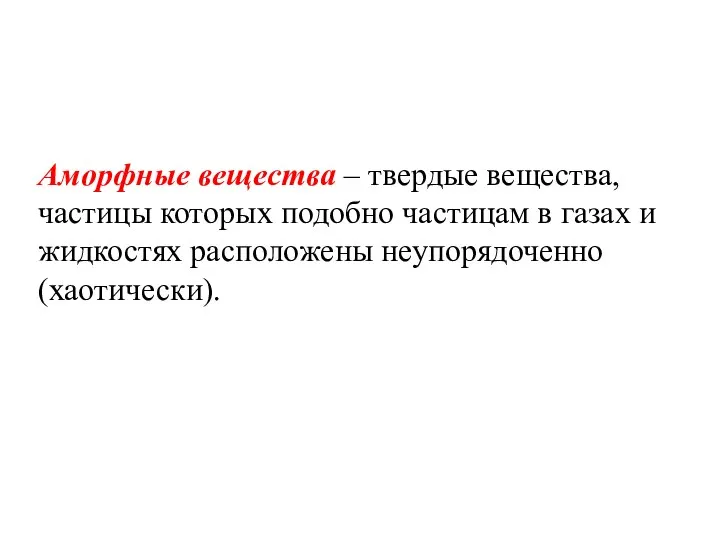 Аморфные вещества – твердые вещества, частицы которых подобно частицам в газах и жидкостях расположены неупорядоченно (хаотически).