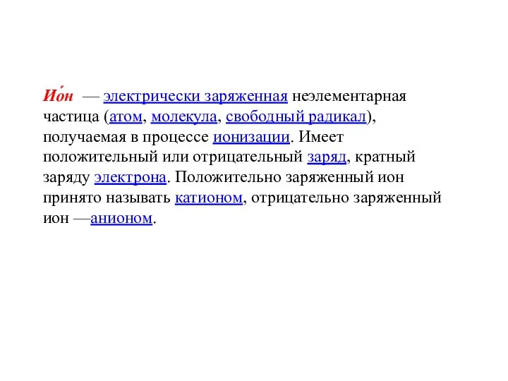 Ио́н — электрически заряженная неэлементарная частица (атом, молекула, свободный радикал), получаемая