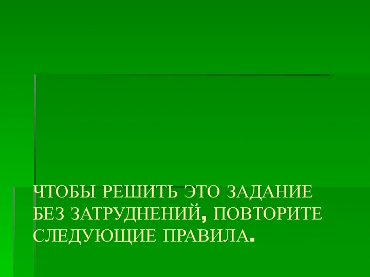 ЧТОБЫ РЕШИТЬ ЭТО ЗАДАНИЕ БЕЗ ЗАТРУДНЕНИЙ, ПОВТОРИТЕ СЛЕДУЮЩИЕ ПРАВИЛА.