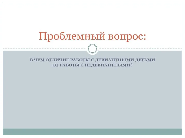 В ЧЕМ ОТЛИЧИЕ РАБОТЫ С ДЕВИАНТНЫМИ ДЕТЬМИ ОТ РАБОТЫ С НЕДЕВИАНТНЫМИ? Проблемный вопрос: