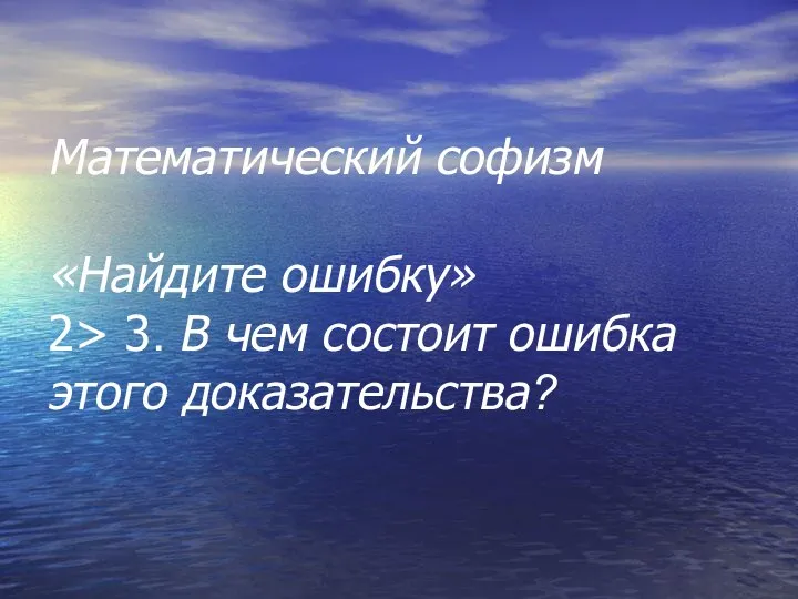 Математический софизм «Найдите ошибку» 2> 3. В чем состоит ошибка этого доказательства?