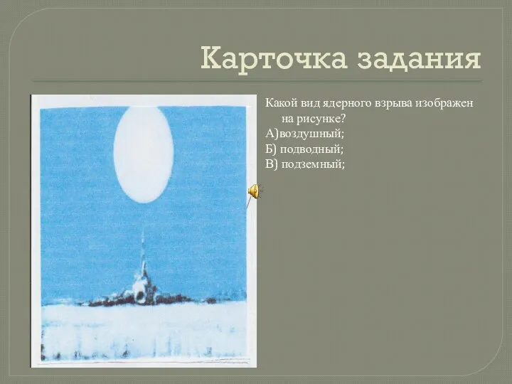 Карточка задания Какой вид ядерного взрыва изображен на рисунке? А)воздушный; Б) подводный; В) подземный;