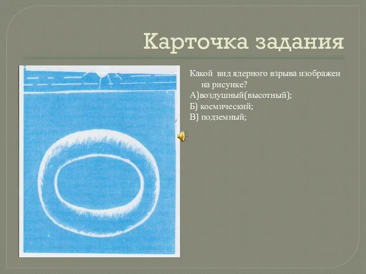 Карточка задания Какой вид ядерного взрыва изображен на рисунке? А)воздушный(высотный); Б) космический; В) подземный;