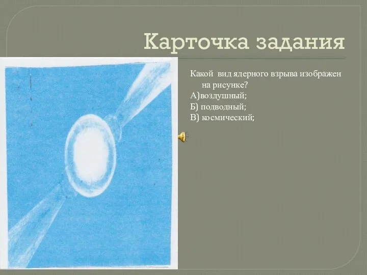 Карточка задания Какой вид ядерного взрыва изображен на рисунке? А)воздушный; Б) подводный; В) космический;