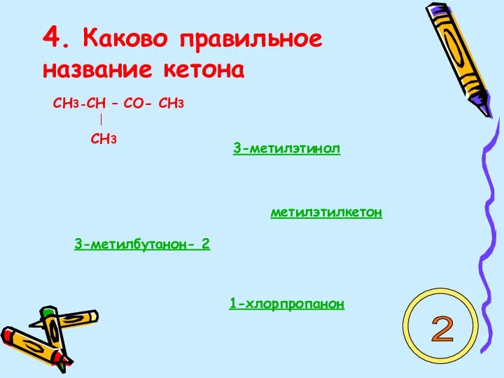 4. Каково правильное название кетона СН3-СН – СО- СН3 СН3 3-метилэтинол 1-хлорпропанон 3-метилбутанон- 2 метилэтилкетон