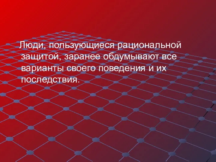 Люди, пользующиеся рациональной защитой, заранее обдумывают все варианты своего поведения и их последствия.