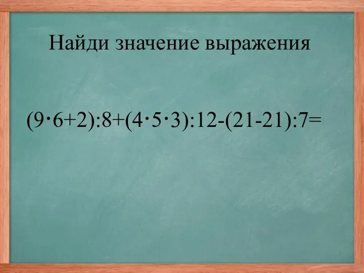 (9·6+2):8+(4·5·3):12-(21-21):7= Найди значение выражения