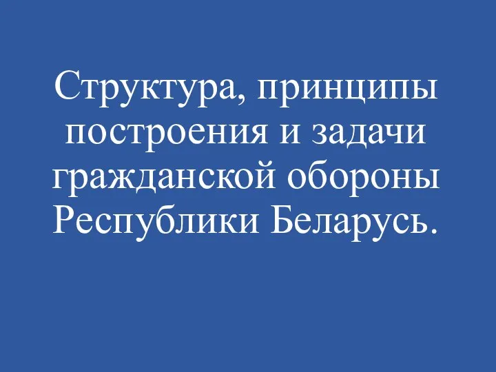 Структура, принципы построения и задачи гражданской обороны Республики Беларусь.