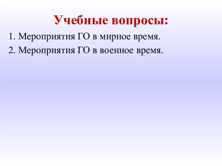 Учебные вопросы: 1. Мероприятия ГО в мирное время. 2. Мероприятия ГО в военное время.