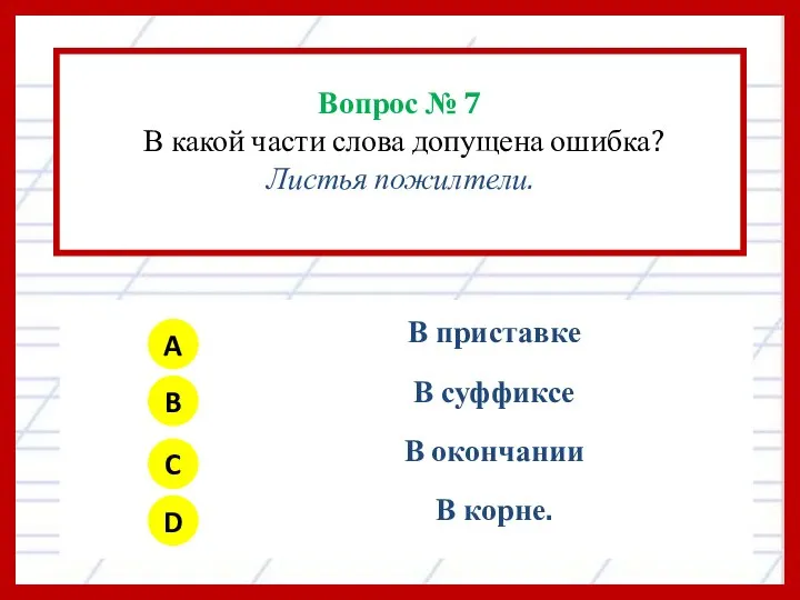 Вопрос № 7 В какой части слова допущена ошибка? Листья пожилтели. A B C D