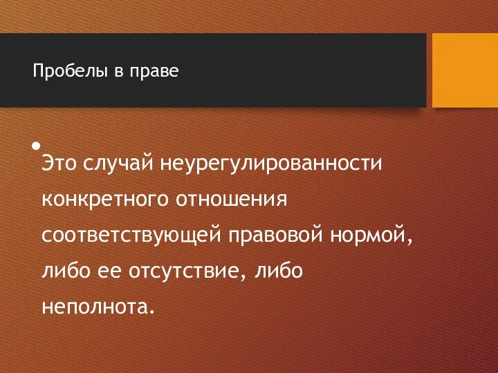 Пробелы в праве Это случай неурегулированности конкретного отношения соответствующей правовой нормой, либо ее отсутствие, либо неполнота.