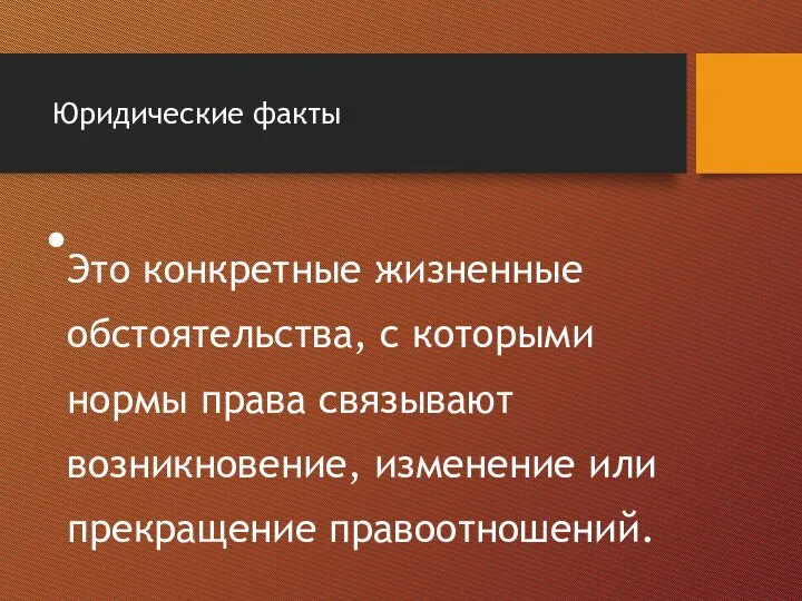 Юридические факты Это конкретные жизненные обстоятельства, с которыми нормы права связывают возникновение, изменение или прекращение правоотношений.