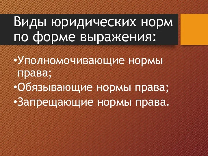 Виды юридических норм по форме выражения: Уполномочивающие нормы права; Обязывающие нормы права; Запрещающие нормы права.