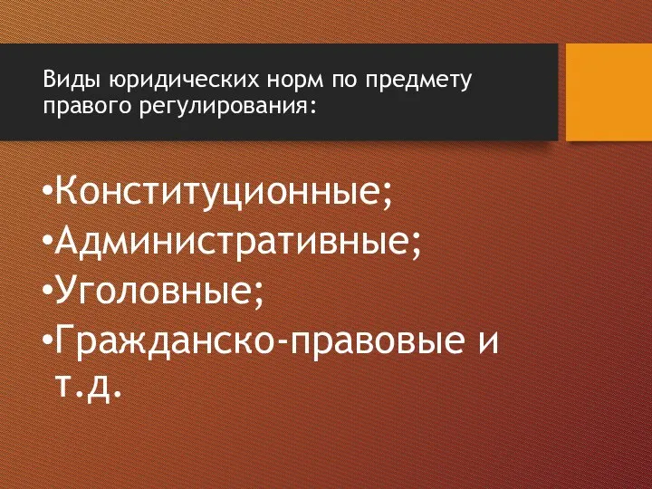 Виды юридических норм по предмету правого регулирования: Конституционные; Административные; Уголовные; Гражданско-правовые и т.д.